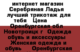 интернет-магазин “Серебряная Ладья“ -лучший трикотаж для тебя › Цена ­ 390 - Оренбургская обл., Новотроицк г. Одежда, обувь и аксессуары » Женская одежда и обувь   . Оренбургская обл.,Новотроицк г.